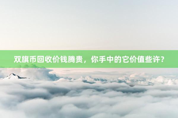 双旗币回收价钱腾贵，你手中的它价值些许？