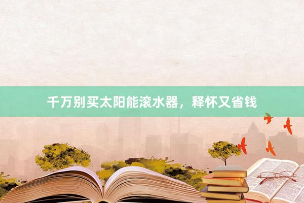 千万别买太阳能滚水器，释怀又省钱